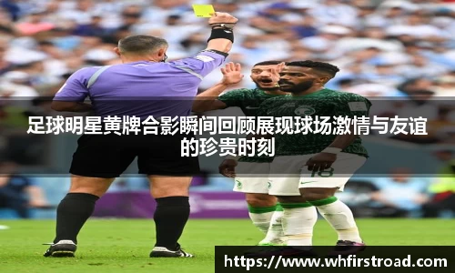 足球明星黄牌合影瞬间回顾展现球场激情与友谊的珍贵时刻