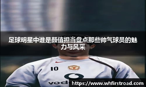 足球明星中谁是颜值担当盘点那些帅气球员的魅力与风采