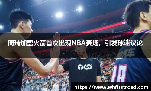 周琦加盟火箭首次出现NBA赛场，引发球迷议论