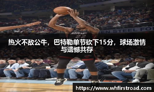 热火不敌公牛，巴特勒单节砍下15分，球场激情与遗憾共存
