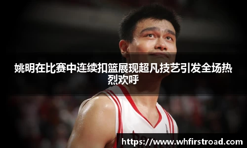 姚明在比赛中连续扣篮展现超凡技艺引发全场热烈欢呼